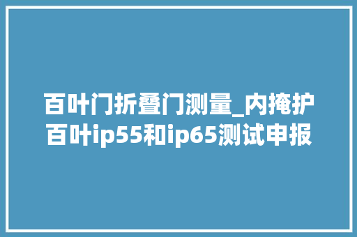 百叶门折叠门测量_内掩护百叶ip55和ip65测试申报防尘防水等级检测IP54IP66IP67