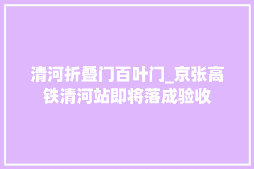 清河折叠门百叶门_京张高铁清河站即将落成验收