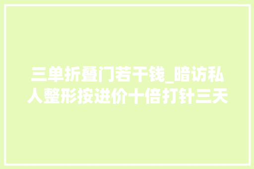 三单折叠门若干钱_暗访私人整形按进价十倍打针三天速成年入过百万