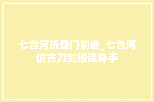 七台河折叠门制造_七台河仿古刀剑锻造身手 折叠门