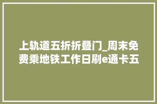 上轨道五折折叠门_周末免费乘地铁工作日刷e通卡五折换乘再减8毛这些乘车优惠切切别错过