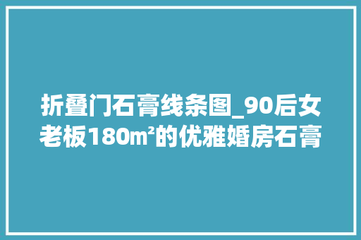 折叠门石膏线条图_90后女老板180㎡的优雅婚房石膏线的运用美的让人嫉妒