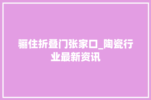 骊住折叠门张家口_陶瓷行业最新资讯