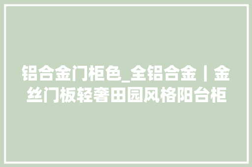 铝合金门柜色_全铝合金｜金丝门板轻奢田园风格阳台柜看完想照着装