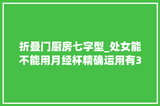 折叠门厨房七字型_处女能不能用月经杯精确运用有3个步骤实现经期自由