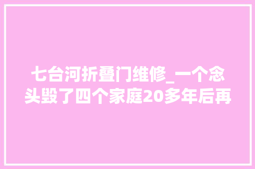 七台河折叠门维修_一个念头毁了四个家庭20多年后再次听到乡音他知道该回家了