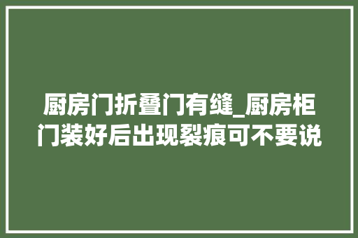 厨房门折叠门有缝_厨房柜门装好后出现裂痕可不要说算了一定要重做才行