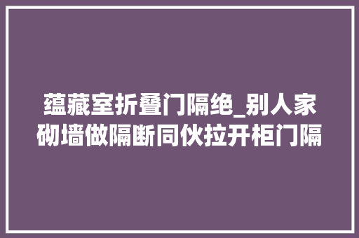 蕴藏室折叠门隔绝_别人家砌墙做隔断同伙拉开柜门隔出客厅和卧室推一边也不占地