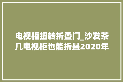电视柜扭转折叠门_沙发茶几电视柜也能折叠2020年装修原来可以这么做