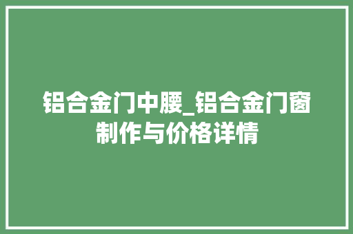 铝合金门中腰_铝合金门窗制作与价格详情