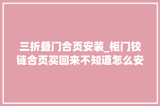 三折叠门合页安装_柜门铰链合页买回来不知道怎么安装三段力三维铰链轻松帮你搞定