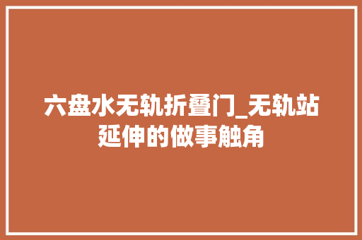六盘水无轨折叠门_无轨站延伸的做事触角