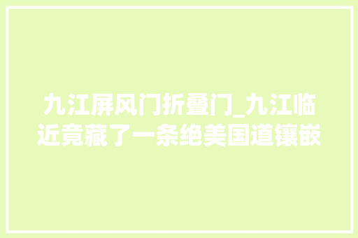 九江屏风门折叠门_九江临近竟藏了一条绝美国道镶嵌这么多沿途美景