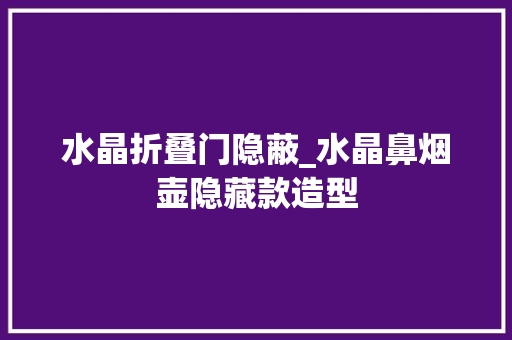水晶折叠门隐蔽_水晶鼻烟壶隐藏款造型