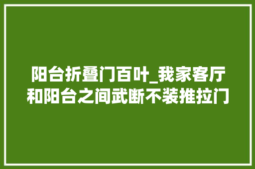 阳台折叠门百叶_我家客厅和阳台之间武断不装推拉门照样折叠百叶门漂亮通风好