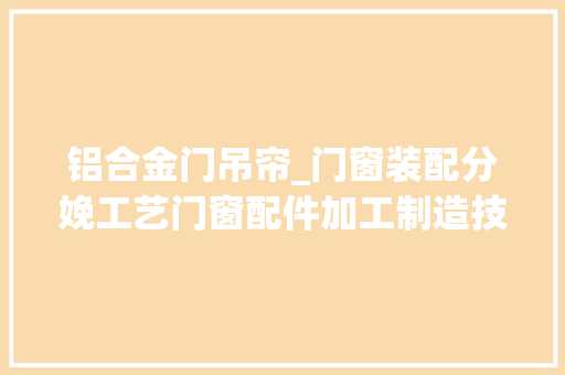 铝合金门吊帘_门窗装配分娩工艺门窗配件加工制造技能及应用