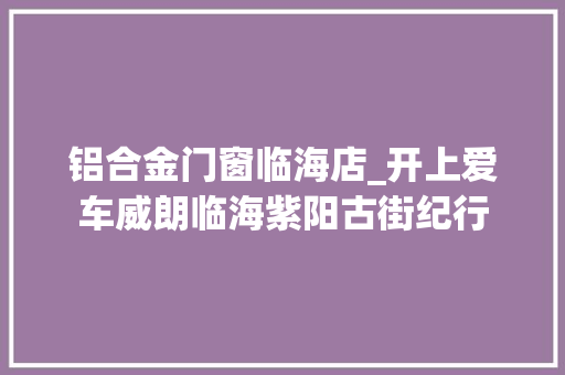 铝合金门窗临海店_开上爱车威朗临海紫阳古街纪行