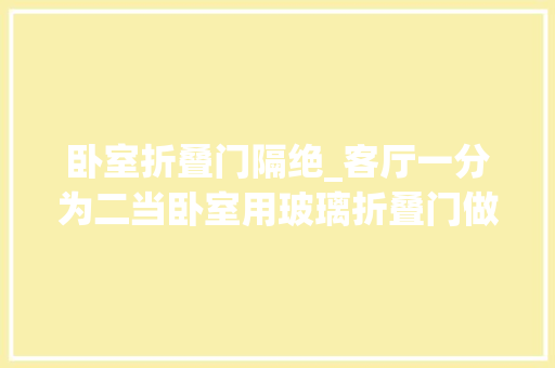 卧室折叠门隔绝_客厅一分为二当卧室用玻璃折叠门做隔断实用还不占空间