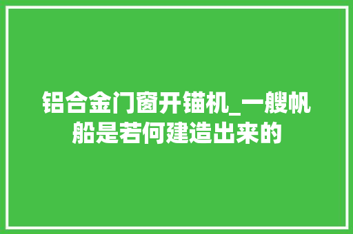 铝合金门窗开锚机_一艘帆船是若何建造出来的 塑钢门
