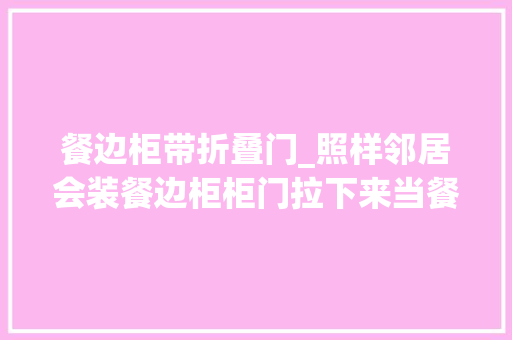 餐边柜带折叠门_照样邻居会装餐边柜柜门拉下来当餐桌用省了5㎡适合小户型