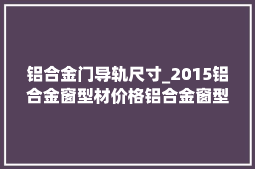 铝合金门导轨尺寸_2015铝合金窗型材价格铝合金窗型材规格