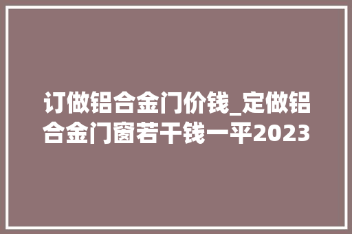 订做铝合金门价钱_定做铝合金门窗若干钱一平2023铝合金门窗定做价格最新价格