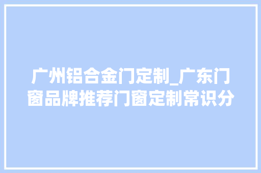 广州铝合金门定制_广东门窗品牌推荐门窗定制常识分享