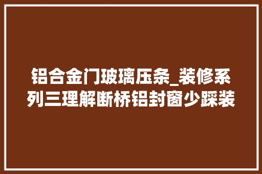 铝合金门玻璃压条_装修系列三理解断桥铝封窗少踩装修坑