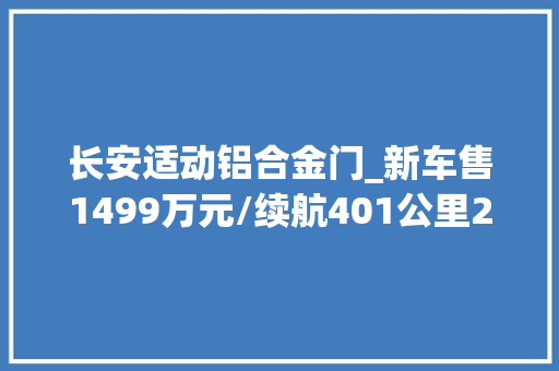 长安适动铝合金门_新车售1499万元/续航401公里2024款长安逸动EV460网约版实车