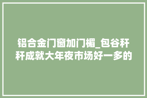 铝合金门窗加门楣_包谷秆秆成就大年夜市场好一多的扶贫密码 折叠门