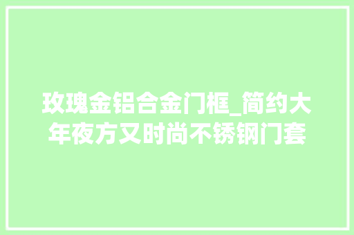 玫瑰金铝合金门框_简约大年夜方又时尚不锈钢门套