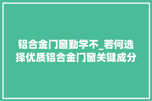 铝合金门窗勤学不_若何选择优质铝合金门窗关键成分解析