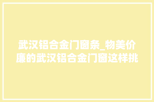 武汉铝合金门窗条_物美价廉的武汉铝合金门窗这样挑才对
