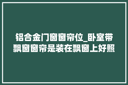 铝合金门窗窗帘位_卧室带飘窗窗帘是装在飘窗上好照样落地好听听过来人的建议