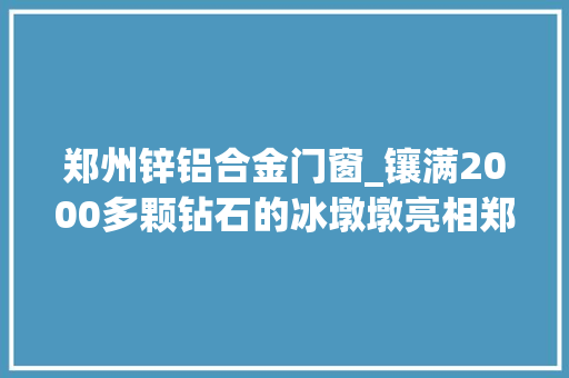 郑州锌铝合金门窗_镶满2000多颗钻石的冰墩墩亮相郑州2022元一个限量发行