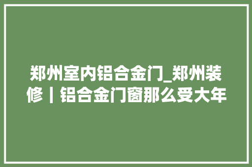 郑州室内铝合金门_郑州装修｜铝合金门窗那么受大年夜家的青睐 防火门