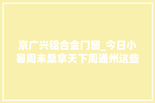 京广兴铝合金门窗_今日小暑周末桑拿天下周通州这些地方要停电