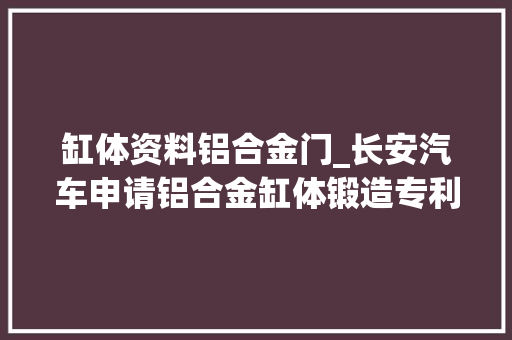 缸体资料铝合金门_长安汽车申请铝合金缸体锻造专利产品质量一致性高
