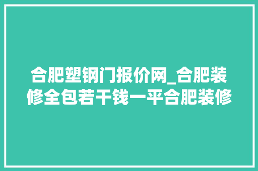 合肥塑钢门报价网_合肥装修全包若干钱一平合肥装修全包价格注解细清单