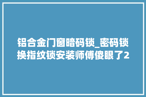 铝合金门窗暗码锁_密码锁换指纹锁安装师傅傻眼了2024年咋还有人用这个