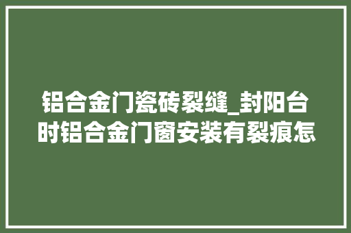 铝合金门瓷砖裂缝_封阳台时铝合金门窗安装有裂痕怎么办