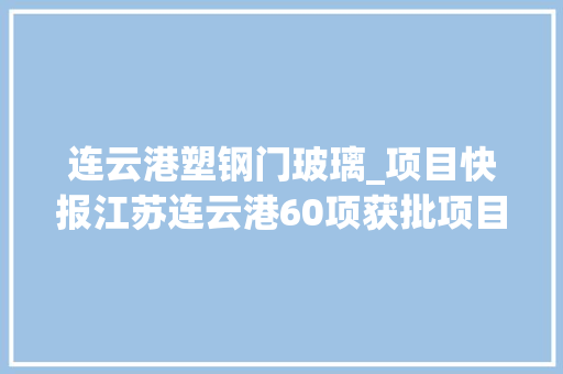 连云港塑钢门玻璃_项目快报江苏连云港60项获批项目精准来袭满满商机 铝合金门
