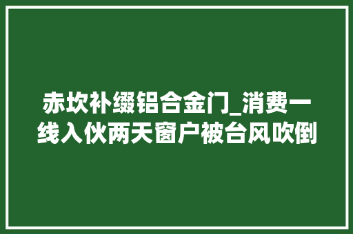 赤坎补缀铝合金门_消费一线入伙两天窗户被台风吹倒消费者投诉获赔