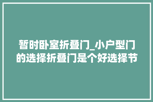 暂时卧室折叠门_小户型门的选择折叠门是个好选择节省空间提高空间运用率