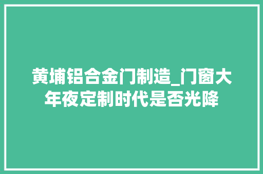 黄埔铝合金门制造_门窗大年夜定制时代是否光降