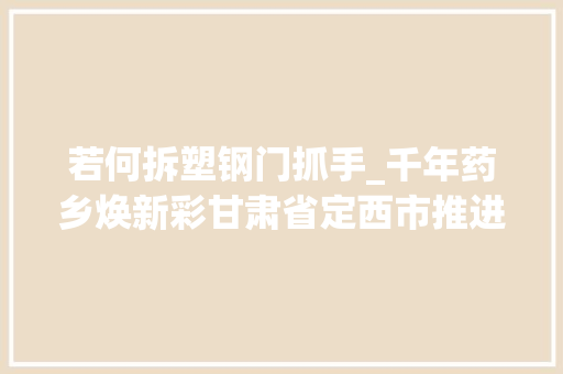 若何拆塑钢门抓手_千年药乡焕新彩甘肃省定西市推进中医药全家当链高质量成长