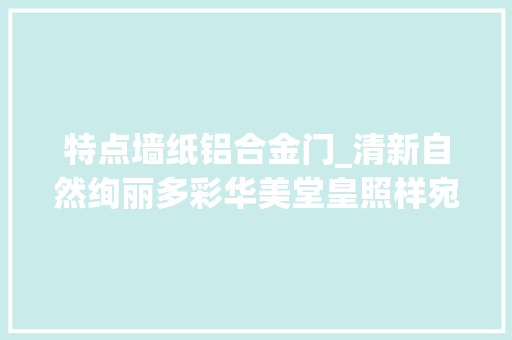 特点墙纸铝合金门_清新自然绚丽多彩华美堂皇照样宛若雨后的彩虹墙纸的魅力