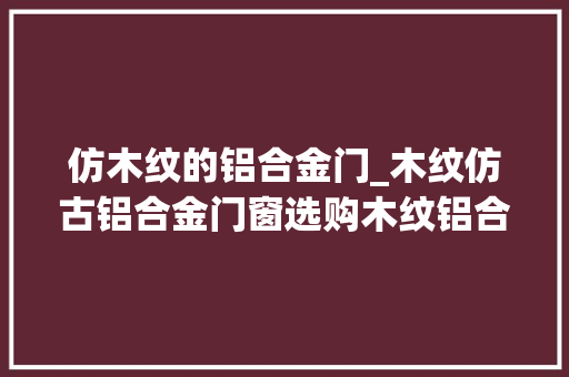 仿木纹的铝合金门_木纹仿古铝合金门窗选购木纹铝合金门窗