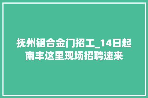 抚州铝合金门招工_14日起南丰这里现场招聘速来