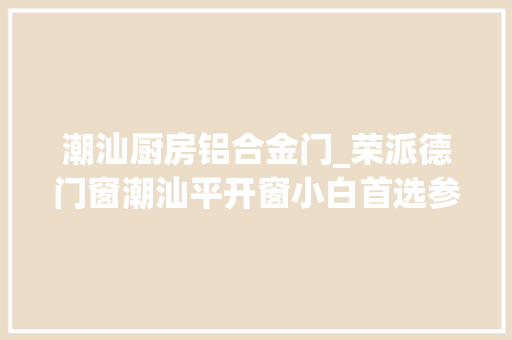 潮汕厨房铝合金门_荣派德门窗潮汕平开窗小白首选参考名单